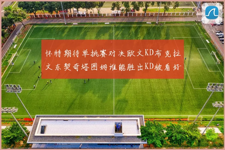 怀特期待单挑赛对决欧文KD布克拉文东契奇塔图姆谁能胜出KD被看好获胜