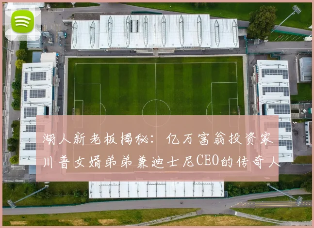 湖人新老板揭秘：亿万富翁投资家川普女婿弟弟兼迪士尼CEO的传奇人生