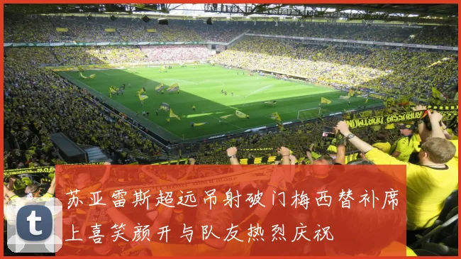苏亚雷斯超远吊射破门梅西替补席上喜笑颜开与队友热烈庆祝