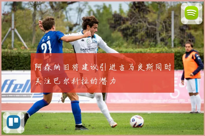 阿森纳旧将建议引进吉马良斯同时关注巴尔科拉的潜力