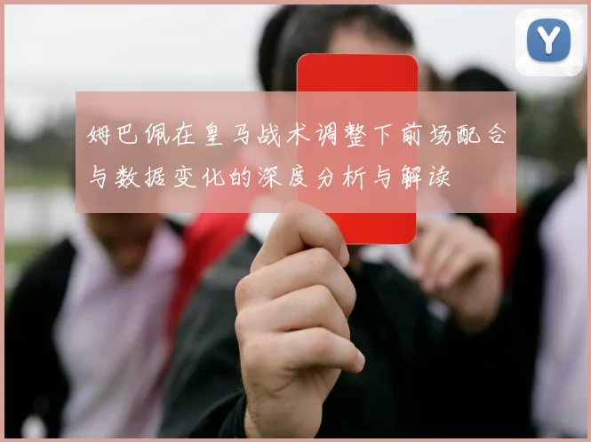 姆巴佩在皇马战术调整下前场配合与数据变化的深度分析与解读