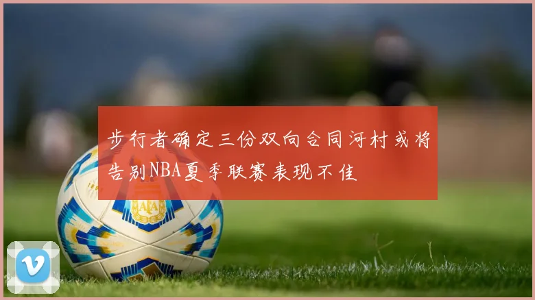 步行者确定三份双向合同河村或将告别NBA夏季联赛表现不佳