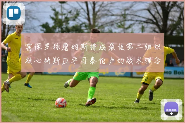 富保罗称詹姆斯将成最佳第二组织核心纳斯应学习泰伦卢的战术理念